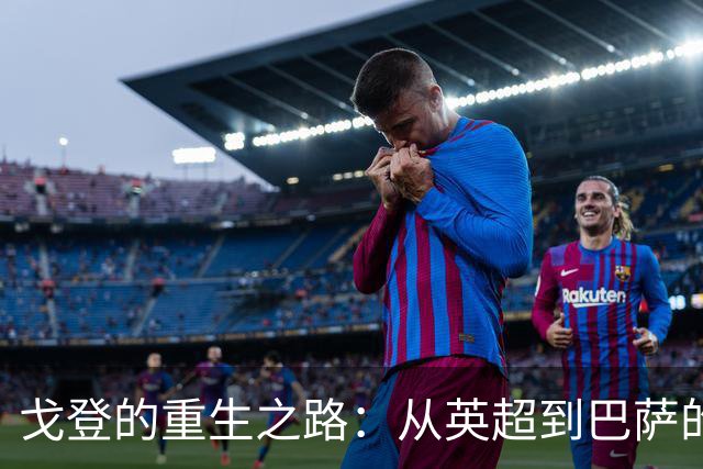 戈登的重生之路：从英超到巴萨的蜕变与挑战