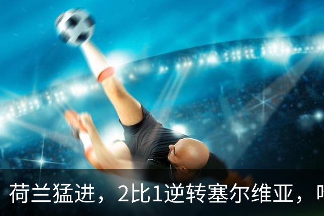 荷兰猛进，2比1逆转塞尔维亚，哈维战术初显成效